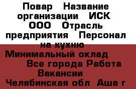 Повар › Название организации ­ ИСК, ООО › Отрасль предприятия ­ Персонал на кухню › Минимальный оклад ­ 15 000 - Все города Работа » Вакансии   . Челябинская обл.,Аша г.